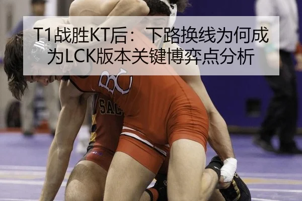 T1战胜KT后：下路换线为何成为LCK版本关键博弈点分析