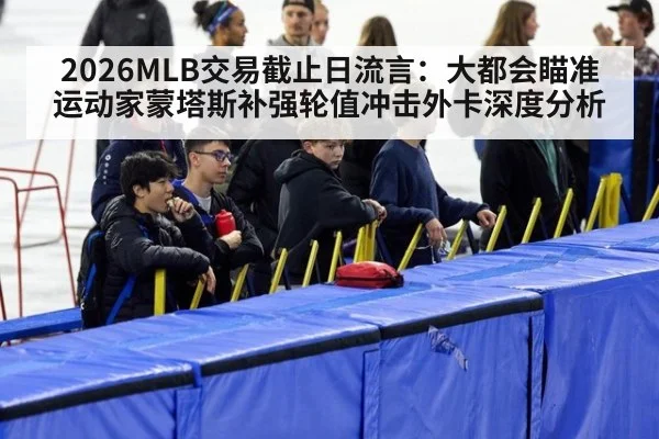 2026MLB交易截止日流言：大都会瞄准运动家蒙塔斯补强轮值冲击外卡深度分析