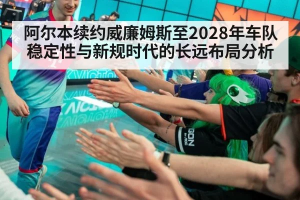 阿尔本续约威廉姆斯至2028年车队稳定性与新规时代的长远布局分析