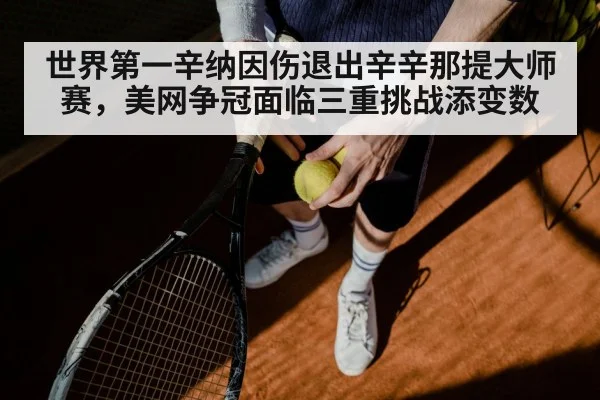 世界第一辛纳因伤退出辛辛那提大师赛，美网争冠面临三重挑战添变数 - jiuyou