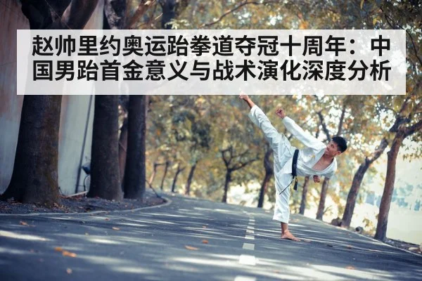 赵帅里约奥运跆拳道夺冠十周年：中国男跆首金意义与战术演化深度分析