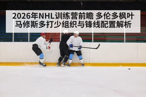2026年NHL训练营前瞻 多伦多枫叶马修斯多打少组织与锋线配置解析 - jiuyou
