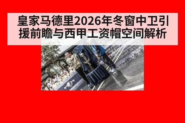 皇家马德里2026年冬窗中卫引援前瞻与西甲工资帽空间解析 - jiuyou