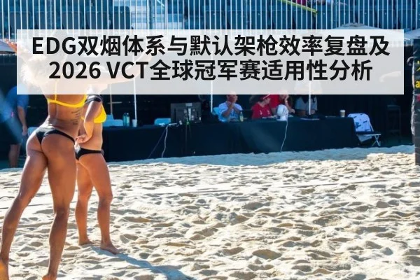 EDG双烟体系与默认架枪效率复盘及2026 VCT全球冠军赛适用性分析 - jiuyou
