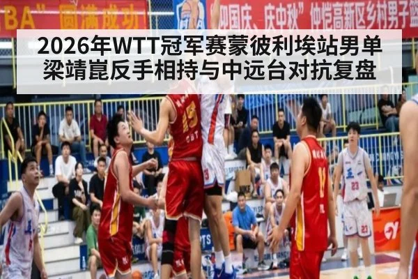 2026年WTT冠军赛蒙彼利埃站男单 梁靖崑反手相持与中远台对抗复盘 - jiuyou